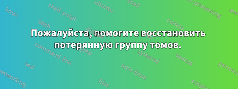 Пожалуйста, помогите восстановить потерянную группу томов.