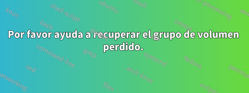 Por favor ayuda a recuperar el grupo de volumen perdido.