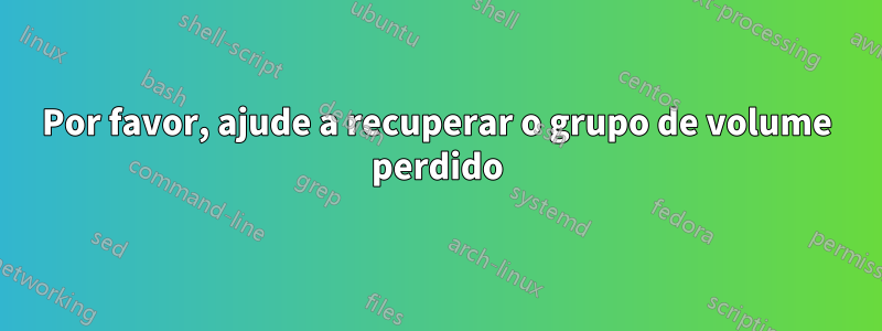 Por favor, ajude a recuperar o grupo de volume perdido
