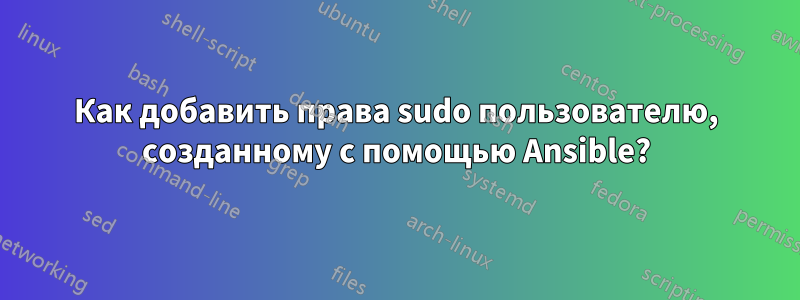 Как добавить права sudo пользователю, созданному с помощью Ansible?