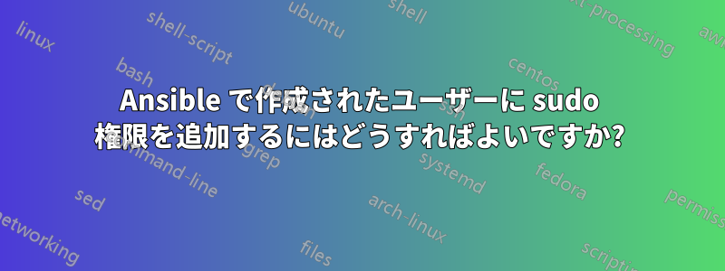 Ansible で作成されたユーザーに sudo 権限を追加するにはどうすればよいですか?