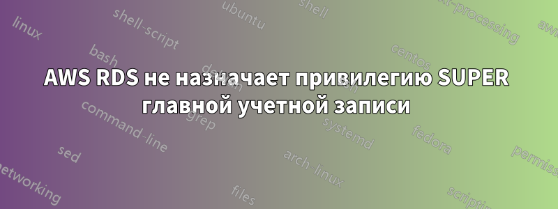 AWS RDS не назначает привилегию SUPER главной учетной записи
