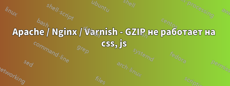 Apache / Nginx / Varnish - GZIP не работает на css, js