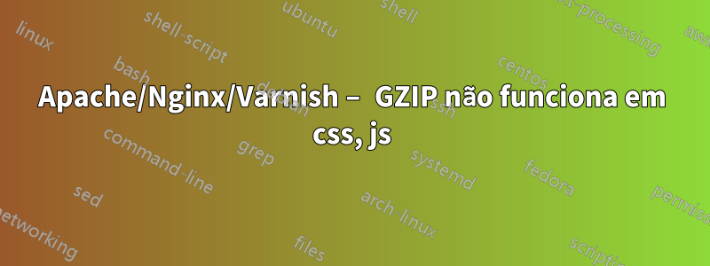 Apache/Nginx/Varnish – GZIP não funciona em css, js