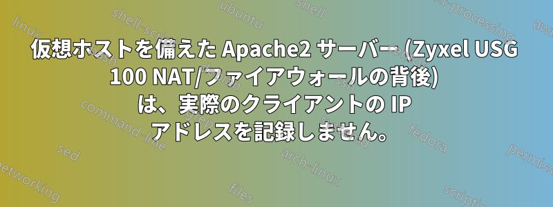 仮想ホストを備えた Apache2 サーバー (Zyxel USG 100 NAT/ファイアウォールの背後) は、実際のクライアントの IP アドレスを記録しません。