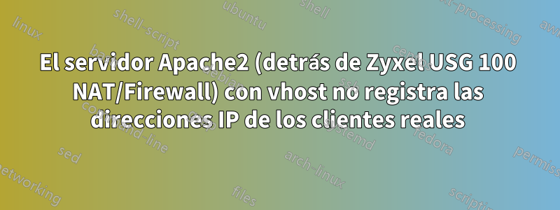 El servidor Apache2 (detrás de Zyxel USG 100 NAT/Firewall) con vhost no registra las direcciones IP de los clientes reales