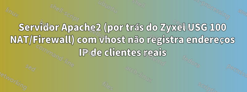 Servidor Apache2 (por trás do Zyxel USG 100 NAT/Firewall) com vhost não registra endereços IP de clientes reais