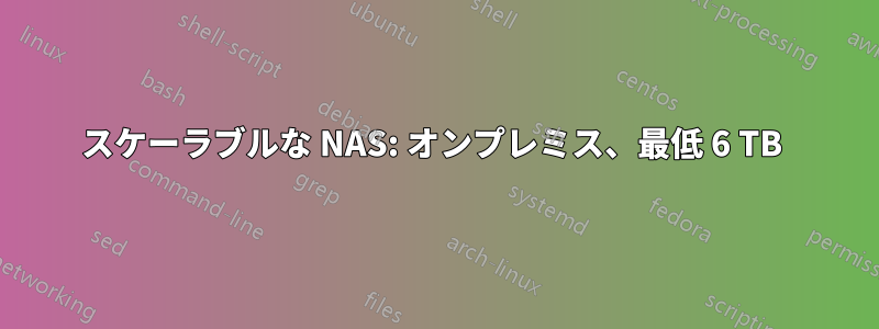 スケーラブルな NAS: オンプレミス、最低 6 TB 