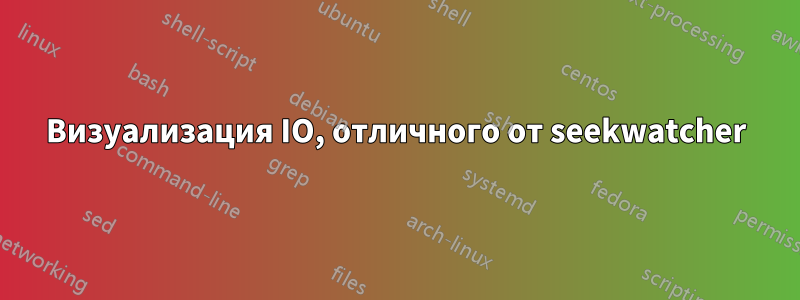 Визуализация IO, отличного от seekwatcher