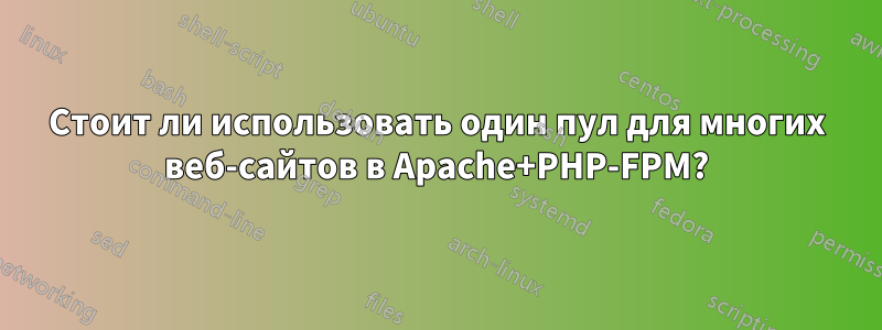 Стоит ли использовать один пул для многих веб-сайтов в Apache+PHP-FPM?