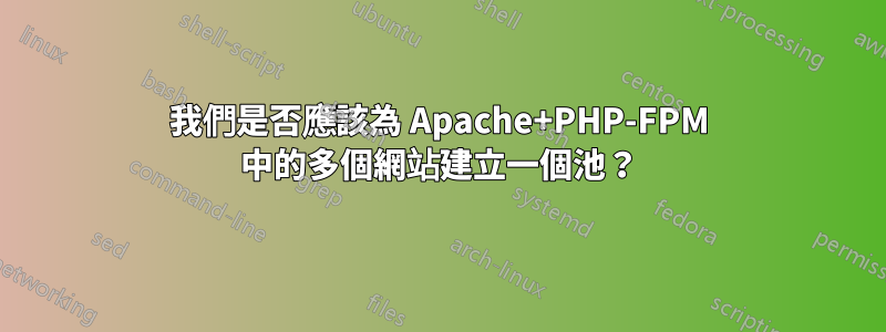 我們是否應該為 Apache+PHP-FPM 中的多個網站建立一個池？