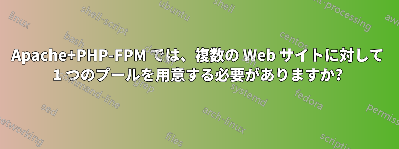 Apache+PHP-FPM では、複数の Web サイトに対して 1 つのプールを用意する必要がありますか?