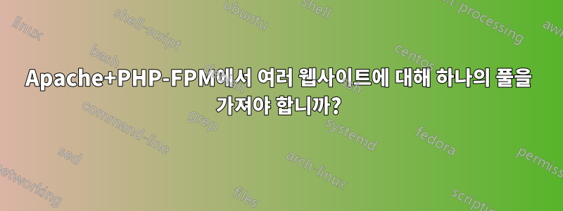 Apache+PHP-FPM에서 여러 웹사이트에 대해 하나의 풀을 가져야 합니까?