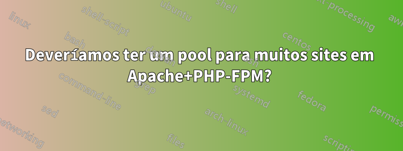 Deveríamos ter um pool para muitos sites em Apache+PHP-FPM?