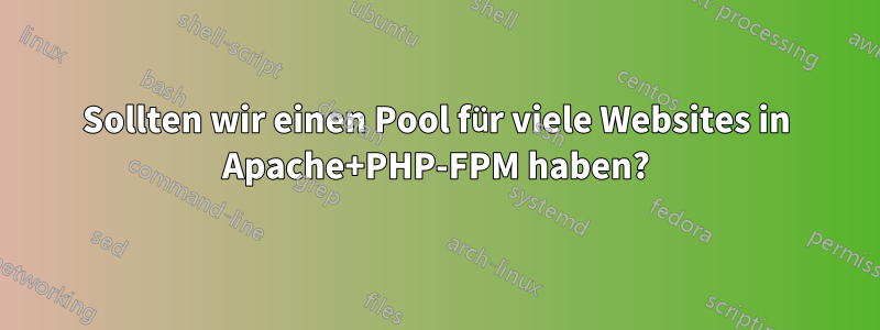 Sollten wir einen Pool für viele Websites in Apache+PHP-FPM haben?