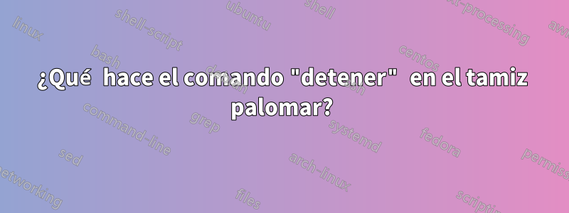 ¿Qué hace el comando "detener" en el tamiz palomar?