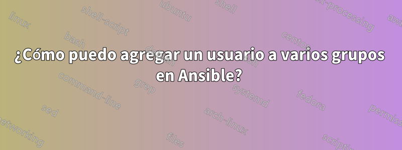 ¿Cómo puedo agregar un usuario a varios grupos en Ansible?