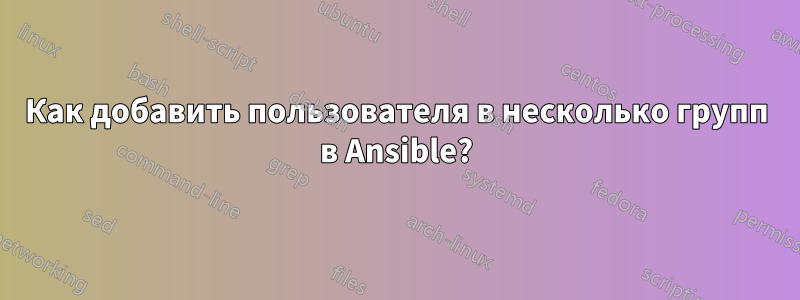 Как добавить пользователя в несколько групп в Ansible?