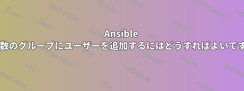 Ansible で複数のグループにユーザーを追加するにはどうすればよいですか?