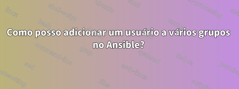Como posso adicionar um usuário a vários grupos no Ansible?