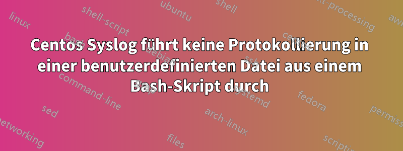 Centos Syslog führt keine Protokollierung in einer benutzerdefinierten Datei aus einem Bash-Skript durch