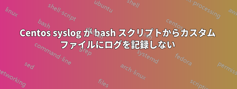 Centos syslog が bash スクリプトからカスタム ファイルにログを記録しない