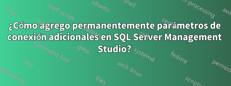 ¿Cómo agrego permanentemente parámetros de conexión adicionales en SQL Server Management Studio?