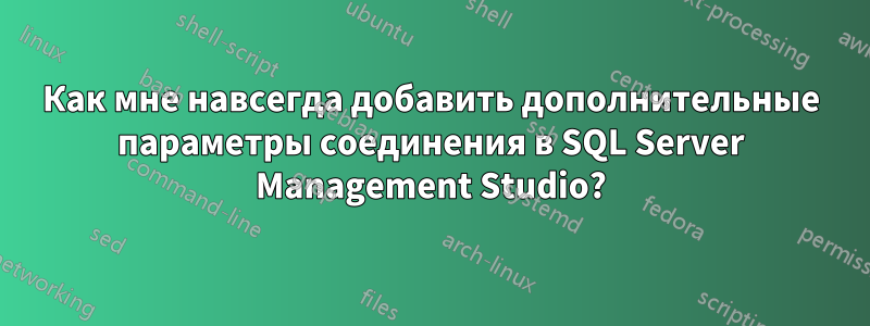 Как мне навсегда добавить дополнительные параметры соединения в SQL Server Management Studio?