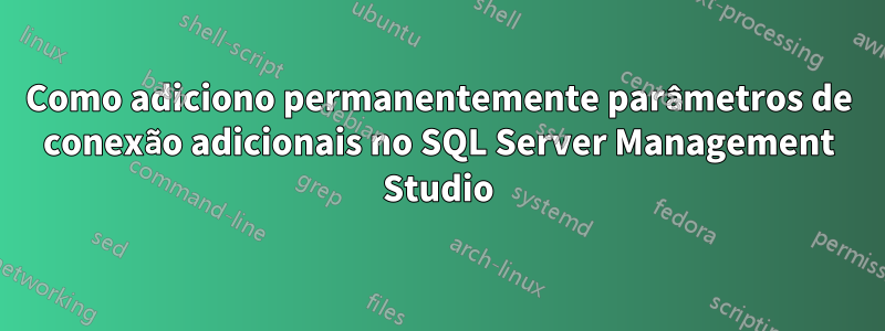 Como adiciono permanentemente parâmetros de conexão adicionais no SQL Server Management Studio