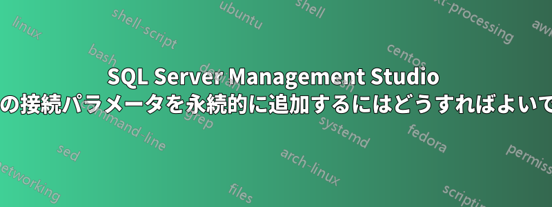 SQL Server Management Studio で追加の接続パラメータを永続的に追加するにはどうすればよいですか?