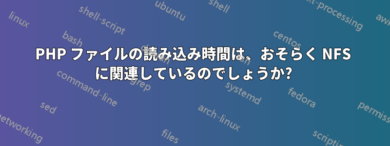 PHP ファイルの読み込み時間は、おそらく NFS に関連しているのでしょうか?