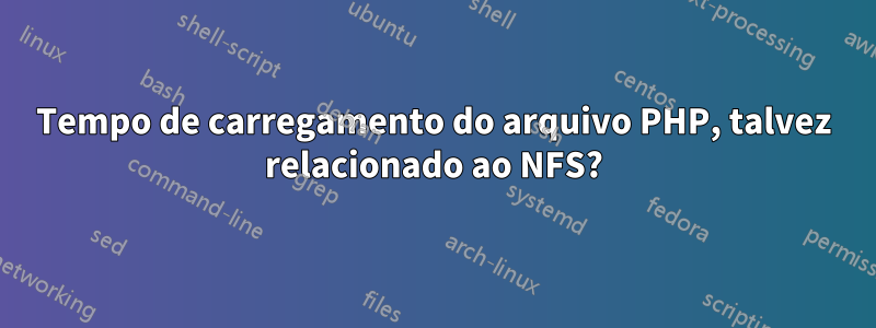 Tempo de carregamento do arquivo PHP, talvez relacionado ao NFS?