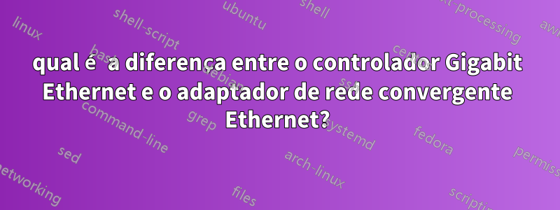 qual é a diferença entre o controlador Gigabit Ethernet e o adaptador de rede convergente Ethernet?