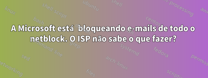 A Microsoft está bloqueando e-mails de todo o netblock. O ISP não sabe o que fazer?