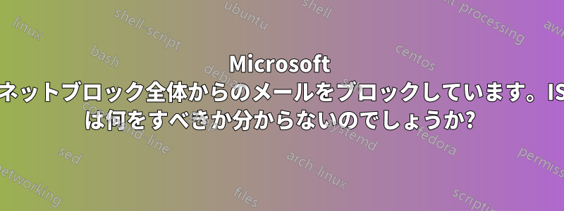 Microsoft はネットブロック全体からのメールをブロックしています。ISP は何をすべきか分からないのでしょうか?