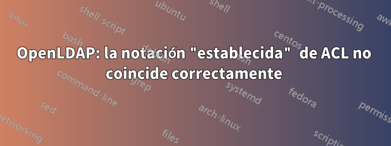 OpenLDAP: la notación "establecida" de ACL no coincide correctamente