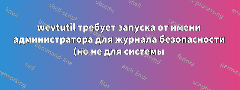 wevtutil требует запуска от имени администратора для журнала безопасности (но не для системы), или как запустить от имени администратора для задачи