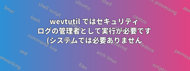 wevtutil ではセキュリティ ログの管理者として実行が必要です (システムでは必要ありません)。またはタスクの管理者として実行する方法