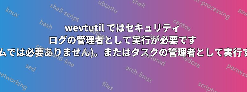wevtutil ではセキュリティ ログの管理者として実行が必要です (システムでは必要ありません)。またはタスクの管理者として実行する方法