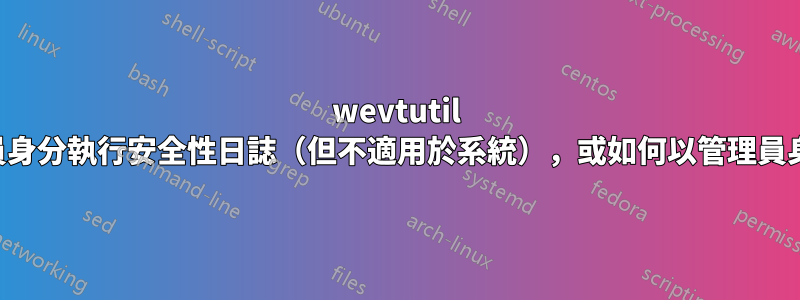 wevtutil 需要以管理員身分執行安全性日誌（但不適用於系統），或如何以管理員身分執行任務