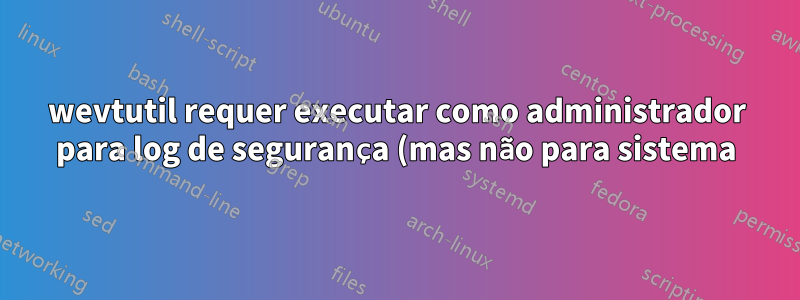 wevtutil requer executar como administrador para log de segurança (mas não para sistema) ou como executar como administrador para tarefa