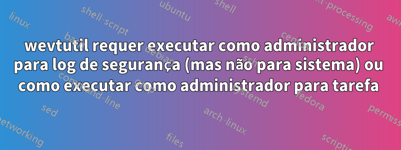 wevtutil requer executar como administrador para log de segurança (mas não para sistema) ou como executar como administrador para tarefa