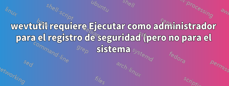 wevtutil requiere Ejecutar como administrador para el registro de seguridad (pero no para el sistema), o cómo ejecutar como administrador para la tarea