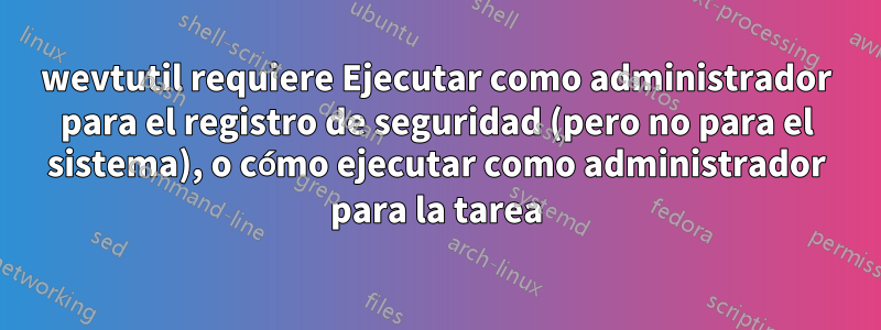 wevtutil requiere Ejecutar como administrador para el registro de seguridad (pero no para el sistema), o cómo ejecutar como administrador para la tarea