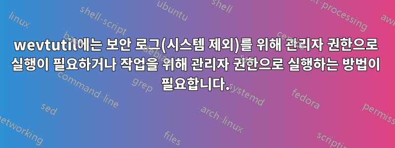 wevtutil에는 보안 로그(시스템 제외)를 위해 관리자 권한으로 실행이 필요하거나 작업을 위해 관리자 권한으로 실행하는 방법이 필요합니다.