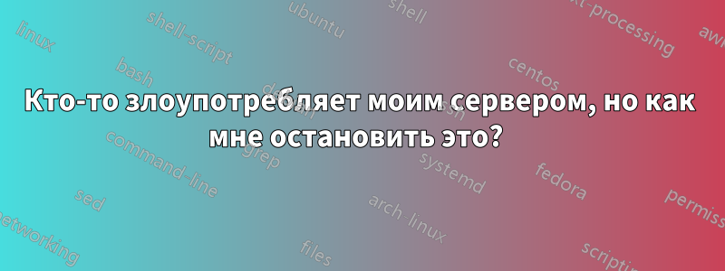 Кто-то злоупотребляет моим сервером, но как мне остановить это? 