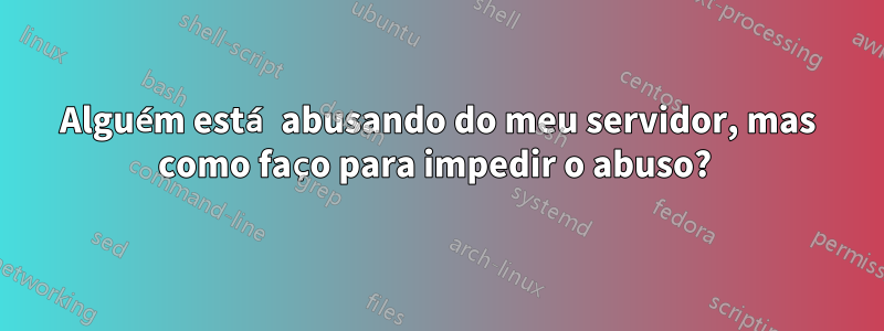 Alguém está abusando do meu servidor, mas como faço para impedir o abuso? 