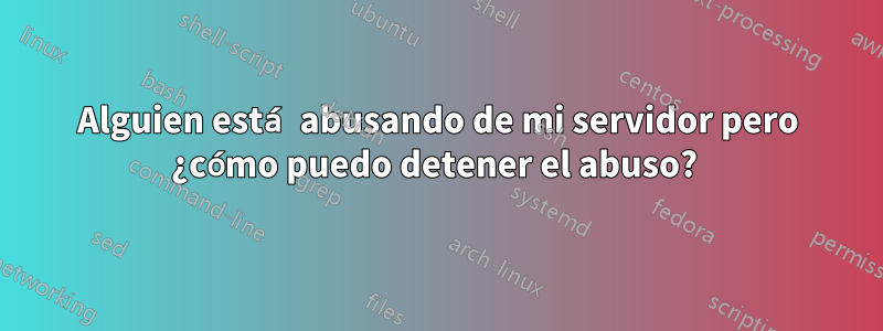 Alguien está abusando de mi servidor pero ¿cómo puedo detener el abuso? 