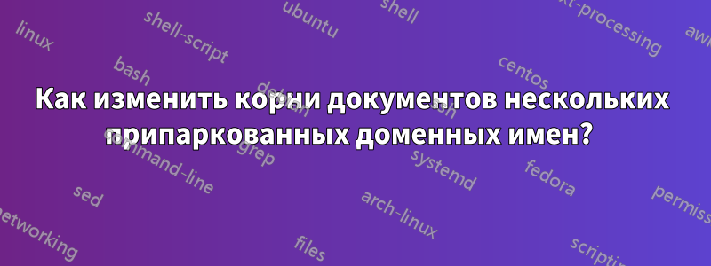 Как изменить корни документов нескольких припаркованных доменных имен? 