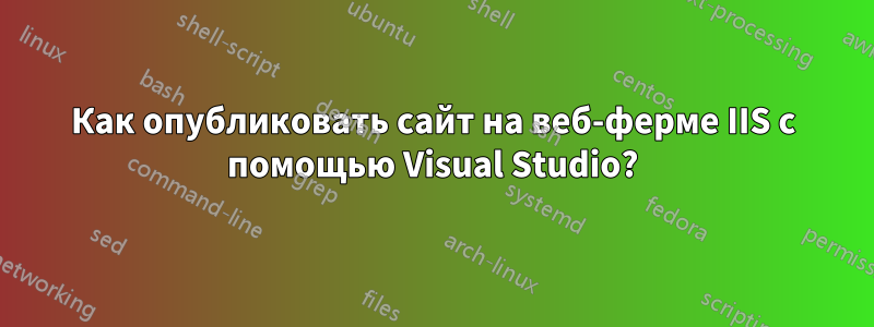 Как опубликовать сайт на веб-ферме IIS с помощью Visual Studio?